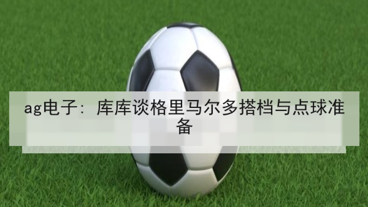 ag电子: 库库谈格里马尔多搭档与点球准备