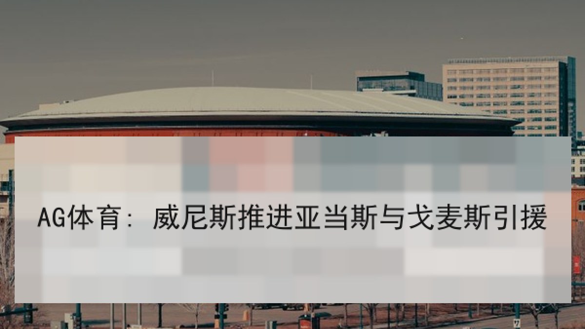 AG体育: 威尼斯推进亚当斯与戈麦斯引援
