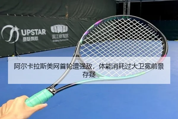 阿尔卡拉斯美网首轮遭强敌，体能消耗过大卫冕前景存疑