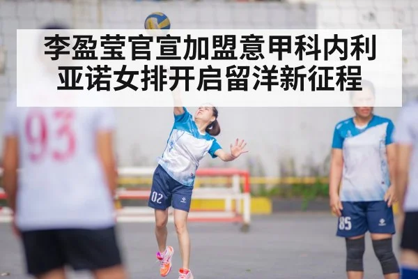 李盈莹官宣加盟意甲科内利亚诺女排开启留洋新征程
